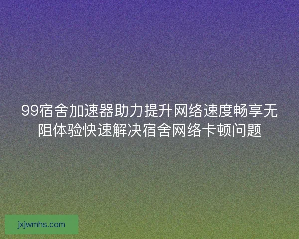 99宿舍加速器助力提升网络速度畅享无阻体验快速解决宿舍网络卡顿问题