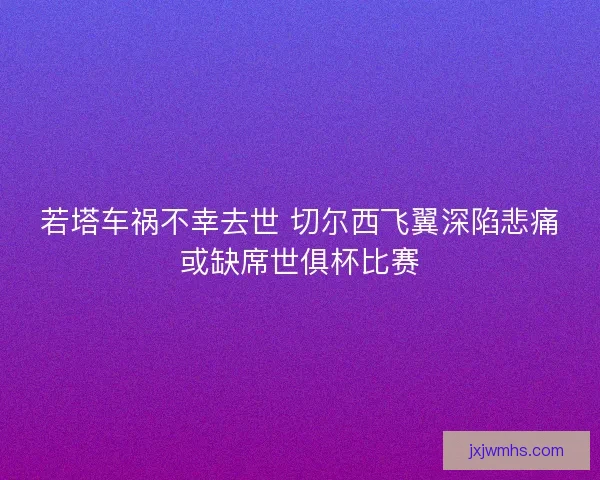 若塔车祸不幸去世 切尔西飞翼深陷悲痛或缺席世俱杯比赛