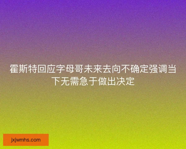 霍斯特回应字母哥未来去向不确定强调当下无需急于做出决定