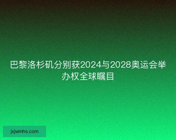 巴黎洛杉矶分别获2024与2028奥运会举办权全球瞩目